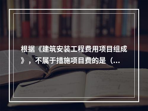 根据《建筑安装工程费用项目组成》，不属于措施项目费的是（　）