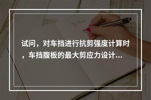 试问，对车挡进行抗剪强度计算时，车挡腹板的最大剪应力设计值（