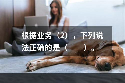 根据业务（2），下列说法正确的是（　　）。