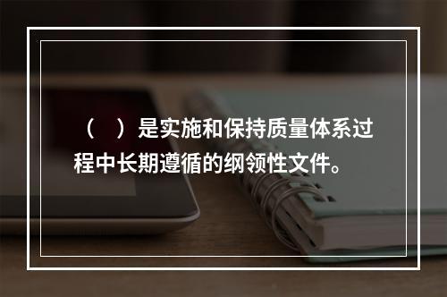 （　）是实施和保持质量体系过程中长期遵循的纲领性文件。