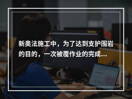 新奥法施工中，为了达到支护围岩的目的，一次被覆作业的完成时间