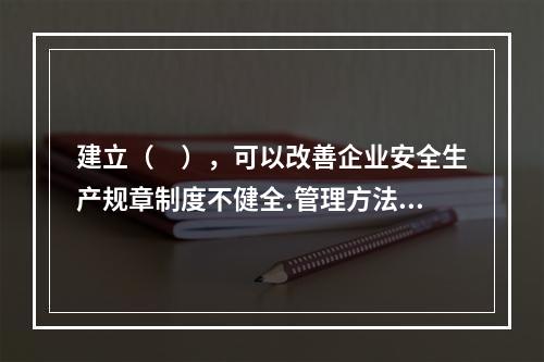 建立（　），可以改善企业安全生产规章制度不健全.管理方法不适