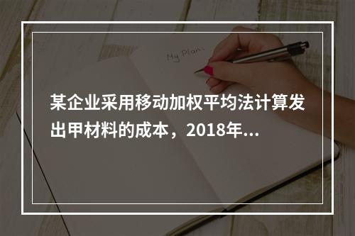 某企业采用移动加权平均法计算发出甲材料的成本，2018年4月