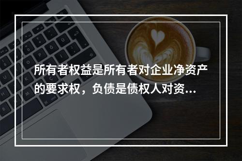 所有者权益是所有者对企业净资产的要求权，负债是债权人对资产的