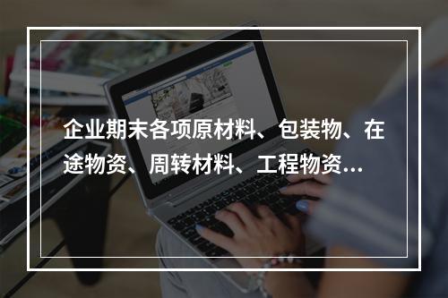 企业期末各项原材料、包装物、在途物资、周转材料、工程物资都需