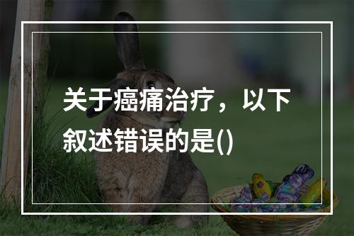 关于癌痛治疗，以下叙述错误的是()