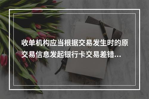 收单机构应当根据交易发生时的原交易信息发起银行卡交易差错处理