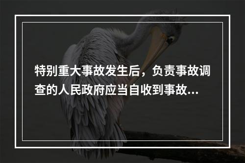 特别重大事故发生后，负责事故调查的人民政府应当自收到事故调查