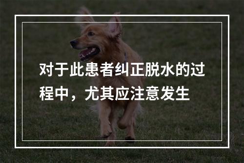 对于此患者纠正脱水的过程中，尤其应注意发生