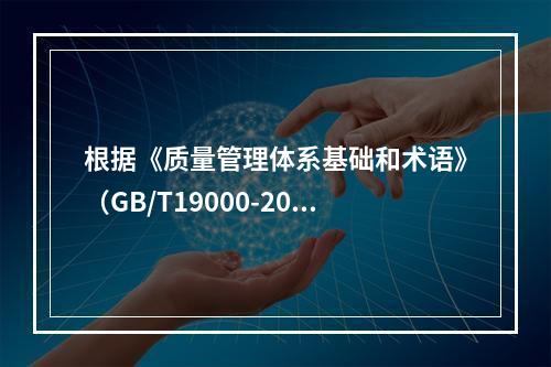 根据《质量管理体系基础和术语》（GB/T19000-2016