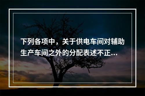 下列各项中，关于供电车间对辅助生产车间之外的分配表述不正确的