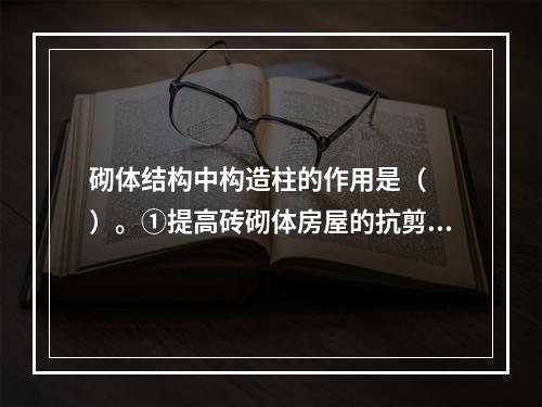 砌体结构中构造柱的作用是（　　）。①提高砖砌体房屋的抗剪能力