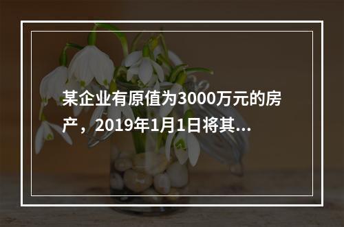 某企业有原值为3000万元的房产，2019年1月1日将其中的