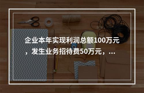 企业本年实现利润总额100万元，发生业务招待费50万元，税务