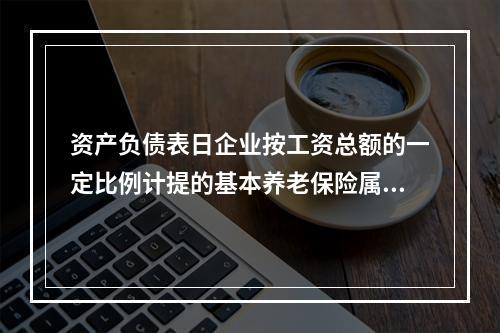 资产负债表日企业按工资总额的一定比例计提的基本养老保险属于设