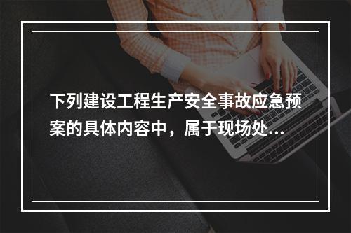 下列建设工程生产安全事故应急预案的具体内容中，属于现场处置方