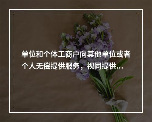 单位和个体工商户向其他单位或者个人无偿提供服务，视同提供应税