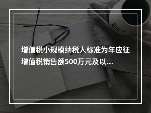 增值税小规模纳税人标准为年应征增值税销售额500万元及以下。