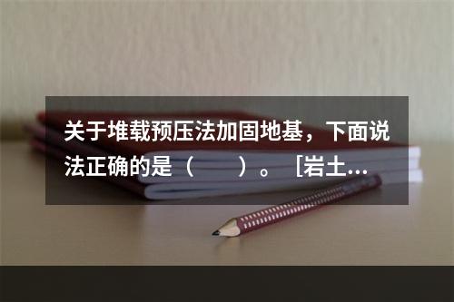 关于堆载预压法加固地基，下面说法正确的是（　　）。［岩土2