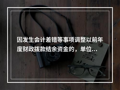 因发生会计差错等事项调整以前年度财政拨款结余资金的，单位按照