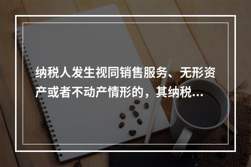 纳税人发生视同销售服务、无形资产或者不动产情形的，其纳税义务