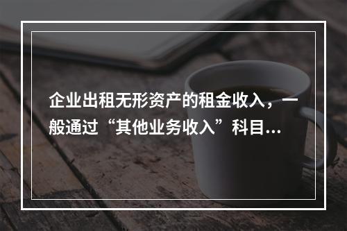 企业出租无形资产的租金收入，一般通过“其他业务收入”科目核算