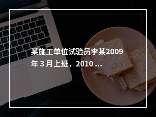 某施工单位试验员李某2009 年 3 月上班，2010 年