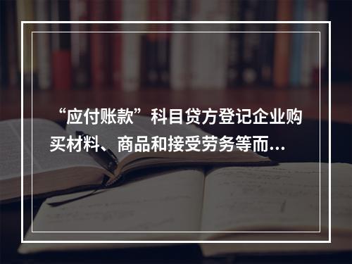 “应付账款”科目贷方登记企业购买材料、商品和接受劳务等而发生