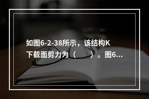 如图6-2-38所示，该结构K下截面剪力为（　　）。图6-