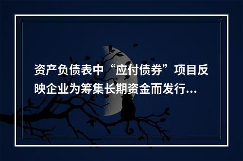 资产负债表中“应付债券”项目反映企业为筹集长期资金而发行的债