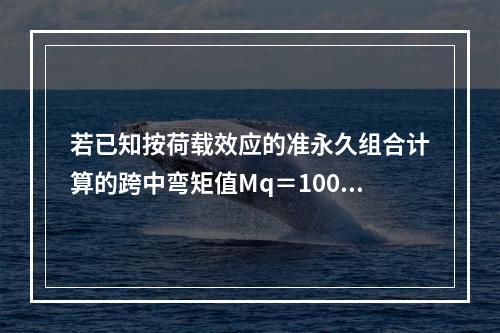 若已知按荷载效应的准永久组合计算的跨中弯矩值Mq＝100kN