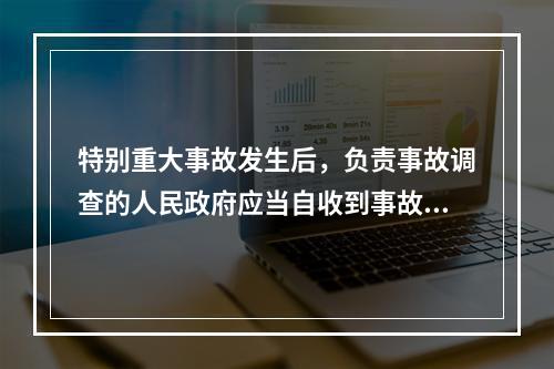 特别重大事故发生后，负责事故调查的人民政府应当自收到事故调查