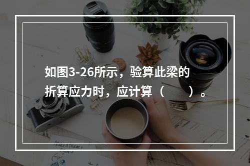 如图3-26所示，验算此梁的折算应力时，应计算（　　）。