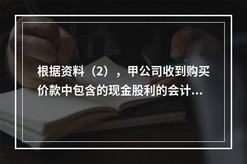 根据资料（2），甲公司收到购买价款中包含的现金股利的会计分录