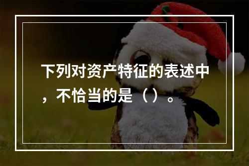 下列对资产特征的表述中，不恰当的是（ ）。