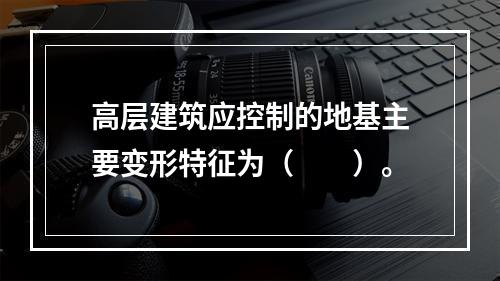 高层建筑应控制的地基主要变形特征为（　　）。