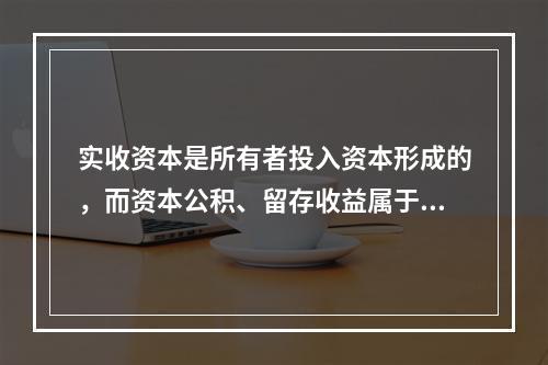 实收资本是所有者投入资本形成的，而资本公积、留存收益属于经营