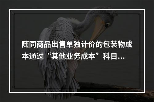 随同商品出售单独计价的包装物成本通过“其他业务成本”科目核算