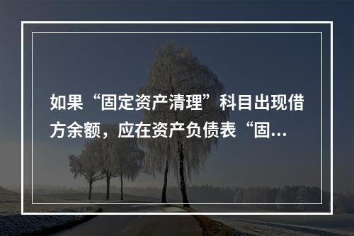 如果“固定资产清理”科目出现借方余额，应在资产负债表“固定资