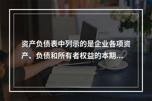 资产负债表中列示的是企业各项资产、负债和所有者权益的本期发生