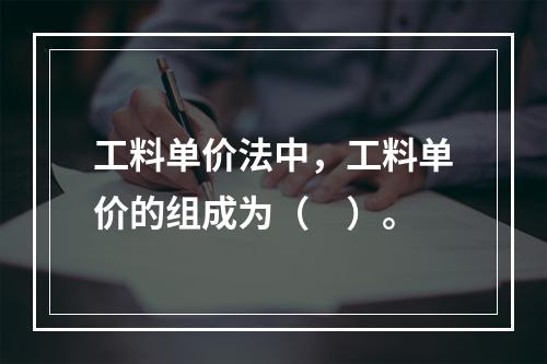 工料单价法中，工料单价的组成为（　）。