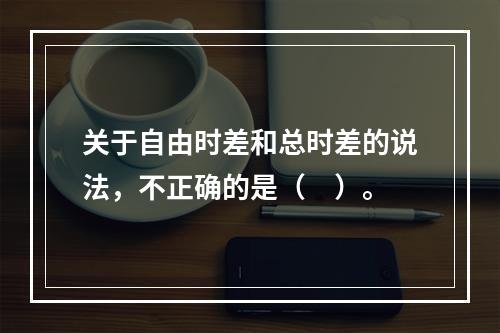 关于自由时差和总时差的说法，不正确的是（　）。