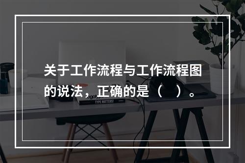 关于工作流程与工作流程图的说法，正确的是（　）。