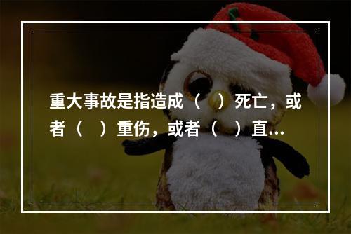 重大事故是指造成（　）死亡，或者（　）重伤，或者（　）直接经