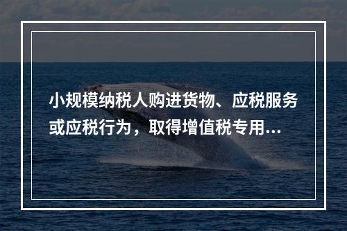 小规模纳税人购进货物、应税服务或应税行为，取得增值税专用发票