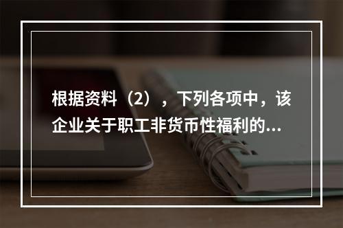 根据资料（2），下列各项中，该企业关于职工非货币性福利的处理