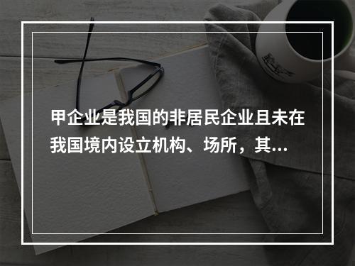 甲企业是我国的非居民企业且未在我国境内设立机构、场所，其从中