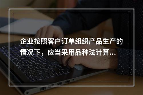 企业按照客户订单组织产品生产的情况下，应当采用品种法计算产品