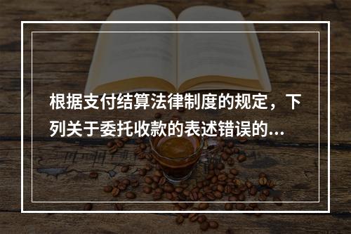 根据支付结算法律制度的规定，下列关于委托收款的表述错误的是（