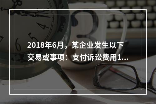 2018年6月，某企业发生以下交易或事项：支付诉讼费用10万